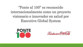 “Ponte al 100” es reconocido
internacionalmente como un proyecto
visionario e innovador en salud por
Executive Global System
 