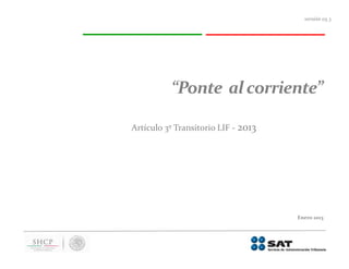versión 05.3




          “Ponte al corriente”

Artículo 3º Transitorio LIF - 2013




                                     Enero 2013
 