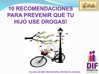 10 RECOMENDACIONES
PARA PREVENIR QUE TU
HIJO USE DROGAS!
P.A.M.A.R DIF MUNICIPAL HUEJUTLA HGO.
 