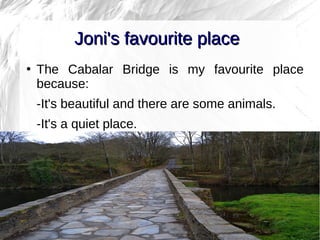 3
●
The Cabalar Bridge is my favourite place
because:
-It's beautiful and there are some animals.
-It's a quiet place.
Joni's favourite placeJoni's favourite place
 