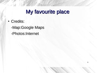 6
My favourite placeMy favourite place
●
Credits:
-Map:Google Maps
-Photos:Internet
 