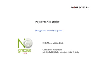 Plataforma “No gracias”


Ontogénesis, naturaleza y vida




        23 de Mayo, Madrid. ENS


        Carlos Ponte Mittelbrunn.
        Jefe Unidad Cuidados Intensivos HGA. Oviedo