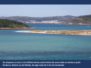 Ao atoparse co mar o río Anllóns forma unha frecha de area onde se asenta a praia
da Barra, Dolarís ou do Medio, de algo máis de 1 km de lonxitude.
 
