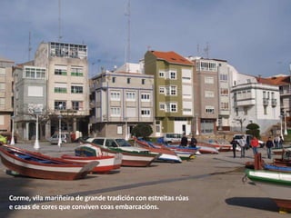 Corme, vila mariñeira de grande tradición con estreitas rúas
e casas de cores que conviven coas embarcacións.
 