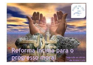 Segundo as obras
de André Luiz
*Reforma Íntima para o
progresso moral
 