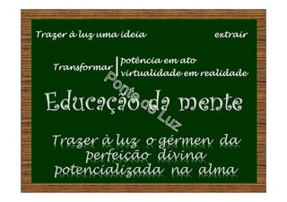 Trazer à luz o gérmen da
perfeição divina
potencializada na alma
Trazer à luz uma ideia extrair
potência em ato
virtualidade em realidade
Transformar
 