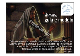*Sendo ele o mais puro de quantos encarnaram na Terra, o
Espírito Divino o animava (… muito embora) as leis divinas
e naturais (…) escritas por toda parte [tenham sido
trazidas] desde os séculos mais longínquos(…).
LE, NOTA Q:625
*Jesus,
guia e modelo
 