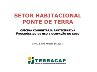SETOR HABITACIONAL PONTE DE TERRAoficina comunitária participativa Prognóstico de uso e ocupação do soloGama, 13de Agosto de 2011. 