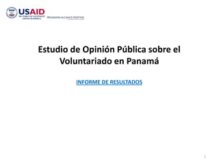 Estudio de Opinión Pública sobre el
     Voluntariado en Panamá

         INFORME DE RESULTADOS




                                      1
 