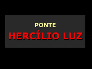 PONTE

HERCÍLIO LUZ
 