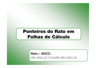 Ponteiros do Rato em
 Folhas de Cálculo


   Rato – ADCC:
   rato-adcc.pt | moodle.rato-adcc.pt
 