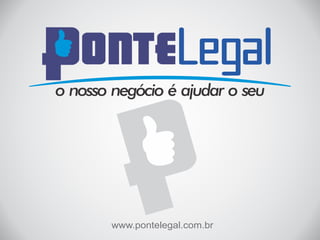 o nosso negócio é ajudar o seu 
www.pontelegal.com.br 
 