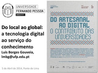 Do local ao global:
a tecnologia digital
ao serviço do
conhecimento
Luis Borges Gouveia,
lmbg@ufp.edu.pt
5 de Abril de 2014, Ponte de Lima
 