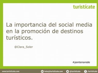 La importancia del social media
en la promoción de destinos
turísticos.
  @Clara_Soler




                       #pontenarede
 