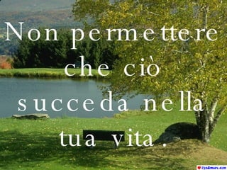 N on permettere che ciò succeda nella tua vita. 