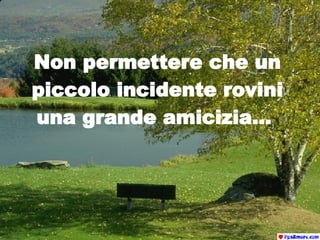 Non permettere che un piccolo incidente rovini una grande amicizia...  