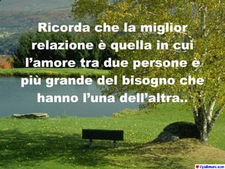 Ricorda che la miglior relazione è quella in cui l’amore tra due persone è più grande del bisogno che hanno l’una dell’altra.. 