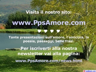 Visita il nostro sito: www.PpsAmore.com  Tante presentazioni sull’amore, l’amicizia, la poesia, paesaggi, belle frasi. Per iscriverti alla nostra newsletter vai alla pagina: www.PpsAmore.com/news.html 