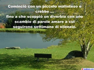 Cominciò con un piccolo malinteso e crebbe  … fino a che scoppiò un diverbio con uno scambio di parole amare a cui seguirono settimane di silenzio . 
