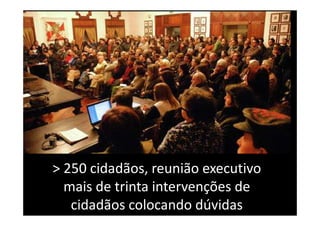 > 250 cidadãos, reunião executivo
  mais de trinta intervenções de
   cidadãos colocando dúvidas
 