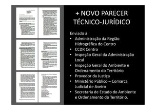 + NOVO PARECER
 TÉCNICO-JURÍDICO
Enviado à
• Administração da Região
  Hidrográfica do Centro
• CCDR Centro
• Inspeção Geral da Administração
  Local
• Inspeção Geral do Ambiente e
  Ordenamento do Território
• Provedor da Justiça
• Ministério Público – Comarca
  Judicial de Aveiro
• Secretaria de Estado do Ambiente
  e Ordenamento do Território.
 