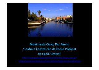 Movimento Cívico Por Aveiro
   'Contra a Construção da Ponte Pedonal
              no Canal Central'
    http://contrapontepedonalnocanalcentral.blogs.sapo.pt/
https://www.facebook.com/ContraPontePedonalnoCanalCentral
 