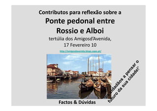 Contributos para reflexão sobre a
  Ponte pedonal entre
     Rossio e Alboi
   tertúlia dos Amigosd’Avenida,
           17 Fevereiro 10
        http://amigosdavenida.blogs.sapo.pt/




       Factos & Dúvidas
 