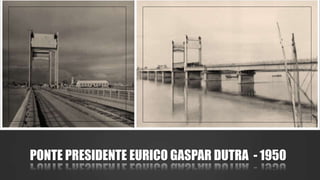 PONTE PRESIDENTE EURICO GASPAR DUTRA - 1950 
 