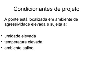 Condicionantes de projeto
A ponte está localizada em ambiente de
agressividade elevada e sujeita a:
• umidade elevada
• temperatura elevada
• ambiente salino
 