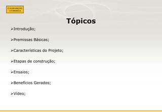 Tópicos
Introdução;
Premissas Básicas;
Características do Projeto;
Etapas de construção;
Ensaios;
Benefícios Gerados;
Vídeo;

 