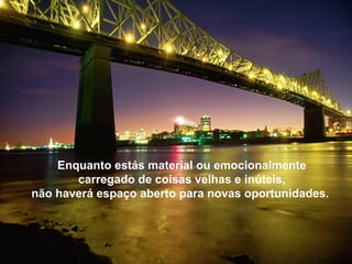 Enquanto estás material ou emocionalmente
carregado de coisas velhas e inúteis,
não haverá espaço aberto para novas oportunidades.
 