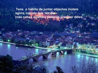 Tens o hábito de juntar objectos inúteis
agora, crendo que um día
(não sabes quando) poderás precisar deles.
 