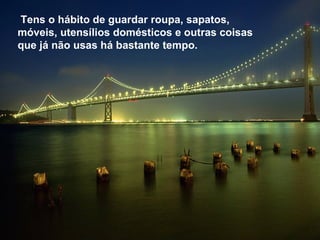 Tens o hábito de guardar roupa, sapatos,
móveis, utensílios domésticos e outras coisas
que já não usas há bastante tempo.
 