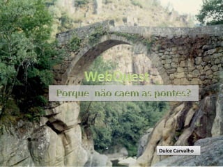 WebQuest Porque não caem as pontes? Dulce Carvalho 