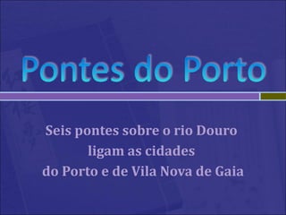 Seis pontes sobre o rio Douro  ligam as cidades  do Porto e de Vila Nova de Gaia 