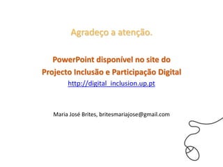 Agradeço a atenção.

   PowerPoint disponível no site do
Projecto Inclusão e Participação Digital
        http://digital_inclusion.up.pt



   Maria José Brites, britesmariajose@gmail.com
 