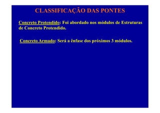 CLASSIFICAÇÃO DAS PONTES
Concreto Protendido: Foi abordado nos módulos de Estruturas
de Concreto Protendido.
Concreto Armado: Será a ênfase dos próximos 3 módulos.
 