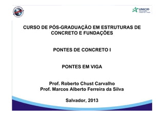 CURSO DE PÓS-GRADUAÇÃO EM ESTRUTURAS DE
CONCRETO E FUNDAÇÕESCONCRETO E FUNDAÇÕES
PONTES DE CONCRETO I
PONTES EM VIGA
Prof Roberto Chust CarvalhoProf. Roberto Chust Carvalho
Prof. Marcos Alberto Ferreira da Silva
Salvador, 2013
 