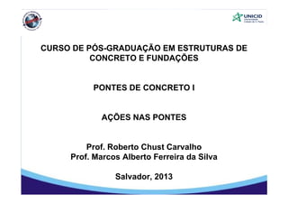 CURSO DE PÓS-GRADUAÇÃO EM ESTRUTURAS DE
CONCRETO E FUNDAÇÕESCONCRETO E FUNDAÇÕES
PONTES DE CONCRETO I
AÇÕES NAS PONTES
Prof Roberto Chust CarvalhoProf. Roberto Chust Carvalho
Prof. Marcos Alberto Ferreira da Silva
Salvador, 2013
 