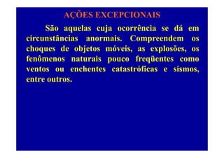 AÇÕES EXCEPCIONAIS
Sã l j ê i dáSão aquelas cuja ocorrência se dá em
circunstâncias anormais. Compreendem os
choques de objetos móveis, as explosões, os
fenômenos naturais pouco freqüentes comofenômenos naturais pouco freqüentes como
ventos ou enchentes catastróficas e sismos,
entre outrosentre outros.
 