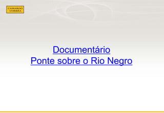 Documentário 
Ponte sobre o Rio Negro 
 