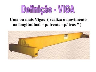 Definição - VIGA Uma ou mais Vigas  ( realiza o movimento na longitudinal “ p/ frente - p/ trás ” )  