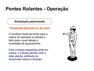 Pontes Rolantes - Operação Sinalização padronizada O sinaleiro ficará de frente para a cabine do operador e indicará o lad...