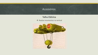 Acessórios
Talha Elétrica
 Realiza movimentos na vertical

 