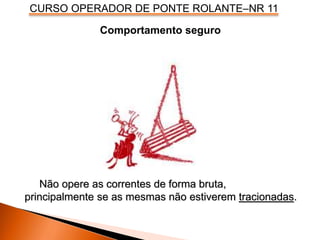 CURSO OPERADOR DE PONTE ROLANTE–NR 11
Comportamento seguro
Não opere as correntes de forma bruta,
principalmente se as mesmas não estiverem tracionadas.
 