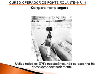 CURSO OPERADOR DE PONTE ROLANTE–NR 11
Utilize todos os EPI’s necessários, não se exponha há
riscos desnecessáriamente.
Comportamento seguro
 
