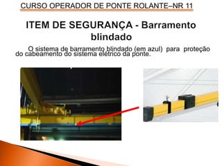 CURSO OPERADOR DE PONTE ROLANTE–NR 11
O sistema de barramento blindado (em azul) para proteção
do cabeamento do sistema elétrico da ponte.
 