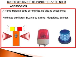 CURSO OPERADOR DE PONTE ROLANTE–NR 11
A Ponte Rolante pode ser munida de alguns acessórios:
Holofotes auxiliares; Buzina ou Sirene; Megafone, Extintor.
ACESSÓRIOS
 