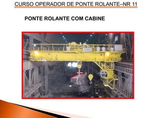 CURSO OPERADOR DE PONTE ROLANTE–NR 11
PONTE ROLANTE COM CABINE
 