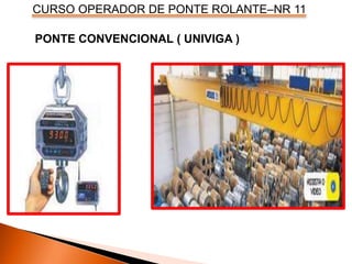 CURSO OPERADOR DE PONTE ROLANTE–NR 11
PONTE CONVENCIONAL ( UNIVIGA )
 